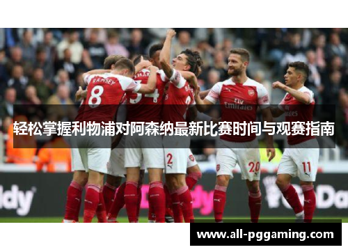 轻松掌握利物浦对阿森纳最新比赛时间与观赛指南 轻松掌握利物浦对阿森纳最新比赛时间与观赛指南