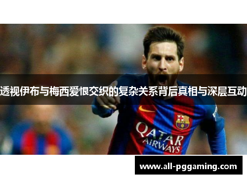 透视伊布与梅西爱恨交织的复杂关系背后真相与深层互动 透视伊布与梅西爱恨交织的复杂关系背后真相与深层互动