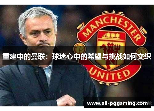 重建中的曼联:球迷心中的希望与挑战如何交织 重建中的曼联:球迷心中的希望与挑战如何交织