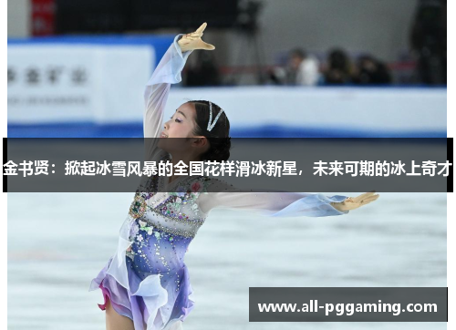金书贤:掀起冰雪风暴的全国花样滑冰新星,未来可期的冰上奇才 金书贤:掀起冰雪风暴的全国花样滑冰新星,未来可期的冰上奇才
