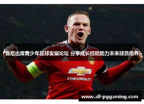 鲁尼出席青少年足球发展论坛 分享成长经验助力未来球员培养 鲁尼出席青少年足球发展论坛 分享成长经验助力未来球员培养