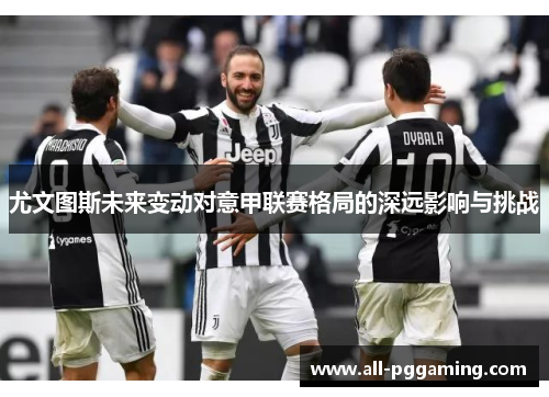 尤文图斯未来变动对意甲联赛格局的深远影响与挑战 尤文图斯未来变动对意甲联赛格局的深远影响与挑战