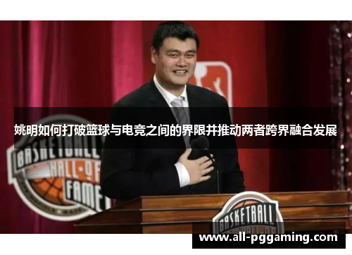 姚明如何打破篮球与电竞之间的界限并推动两者跨界融合发展 姚明如何打破篮球与电竞之间的界限并推动两者跨界融合发展