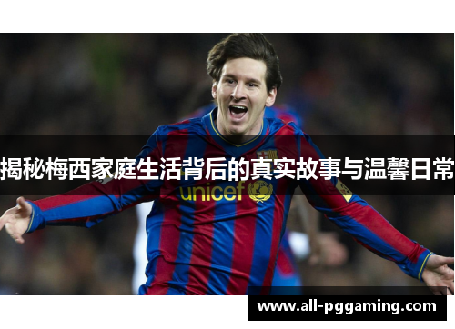 揭秘梅西家庭生活背后的真实故事与温馨日常