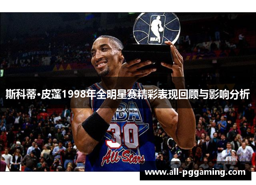 斯科蒂·皮蓬1998年全明星赛精彩表现回顾与影响分析 斯科蒂·皮蓬1998年全明星赛精彩表现回顾与影响分析