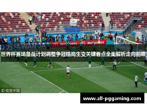 世界杯赛场备战计划调整争冠格局生变关键看点全面解析走向前瞻 世界杯赛场备战计划调整争冠格局生变关键看点全面解析走向前瞻