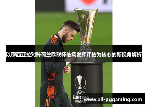 以穆西亚拉对阵荷兰欧联杯临场发挥评估为核心的新视角解析 以穆西亚拉对阵荷兰欧联杯临场发挥评估为核心的新视角解析