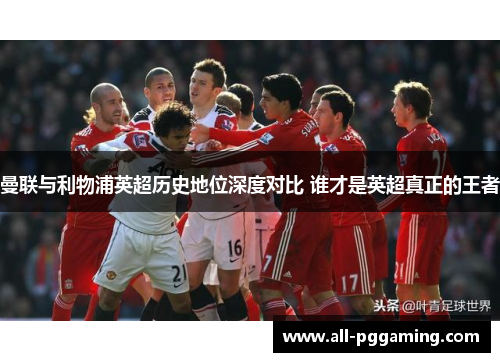 曼联与利物浦英超历史地位深度对比 谁才是英超真正的王者