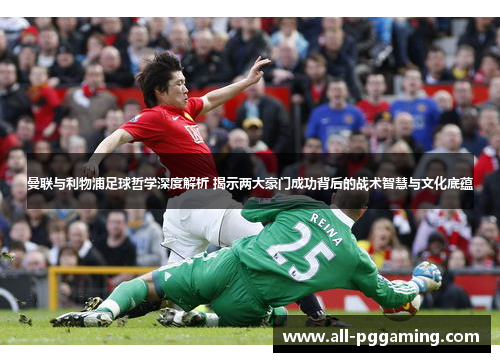 曼联与利物浦足球哲学深度解析 揭示两大豪门成功背后的战术智慧与文化底蕴