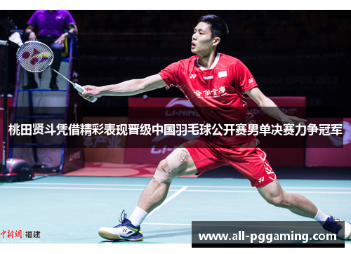 桃田贤斗凭借精彩表现晋级中国羽毛球公开赛男单决赛力争冠军