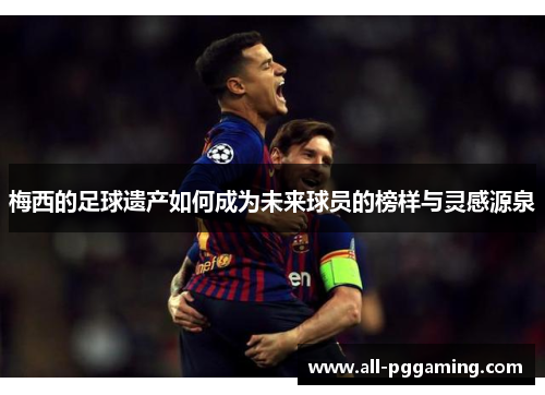 梅西的足球遗产如何成为未来球员的榜样与灵感源泉