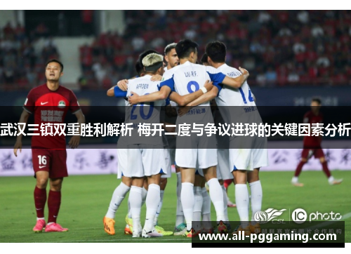 武汉三镇双重胜利解析 梅开二度与争议进球的关键因素分析