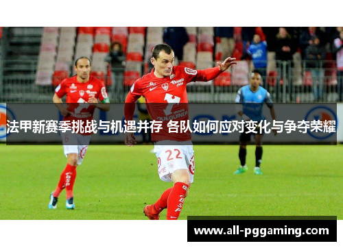 法甲新赛季挑战与机遇并存 各队如何应对变化与争夺荣耀