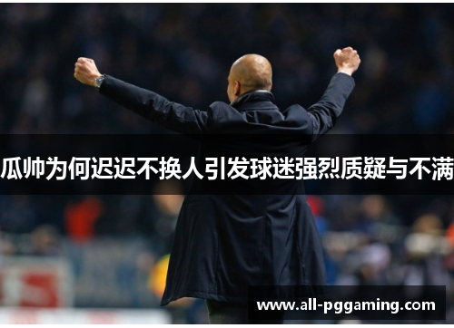 瓜帅为何迟迟不换人引发球迷强烈质疑与不满