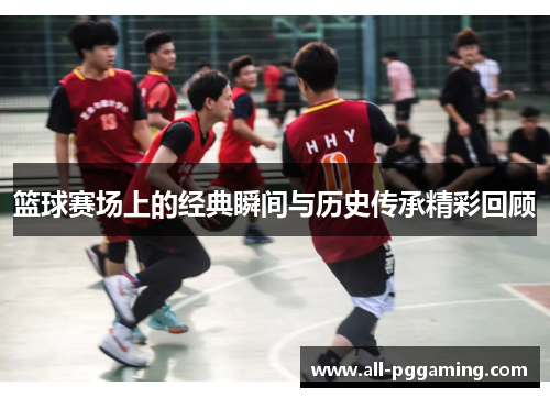 篮球赛场上的经典瞬间与历史传承精彩回顾
