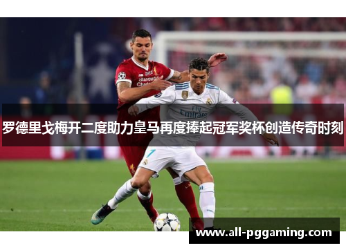 罗德里戈梅开二度助力皇马再度捧起冠军奖杯创造传奇时刻